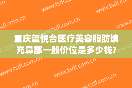 重庆玺悦台医疗美容脂肪填充鼻部一般价位是多少钱?需要多久恢复?(玺悦台医疗整形美容门诊)