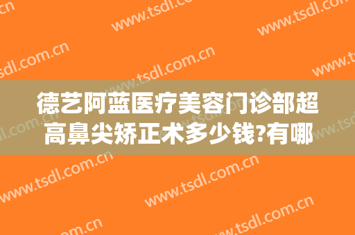 德艺阿蓝医疗美容门诊部超高鼻尖矫正术多少钱?有哪些优势?(重庆德艺阿蓝医疗美容门诊部)
