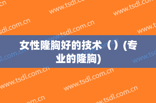 女性隆胸好的技术（）(专业的隆胸)