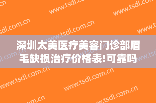 深圳太美医疗美容门诊部眉毛缺损治疗价格表!可靠吗?(深圳太美医疗整形)