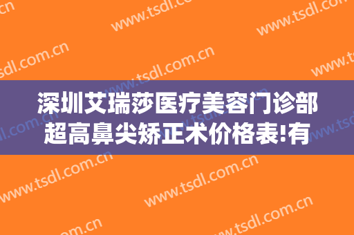 深圳艾瑞莎医疗美容门诊部超高鼻尖矫正术价格表!有哪些优势?(雅瑞医美整形)