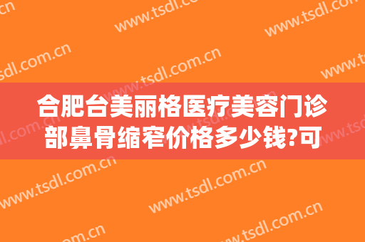 合肥台美丽格医疗美容门诊部鼻骨缩窄价格多少钱?可靠吗?(合肥省立医院美容科价格)