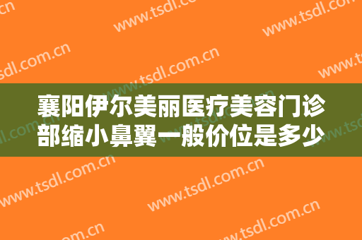 襄阳伊尔美丽医疗美容门诊部缩小鼻翼一般价位是多少费用?需要多久恢复?
