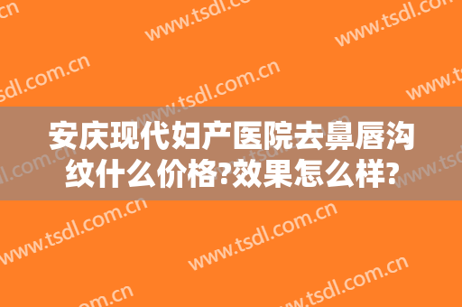安庆现代妇产医院去鼻唇沟纹什么价格?效果怎么样?