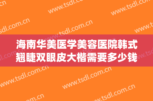 海南华美医学美容医院韩式翘睫双眼皮大楷需要多少钱?效果怎么样?(亚韩双眼皮费用)