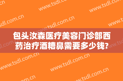 包头汝森医疗美容门诊部西药治疗酒糟鼻需要多少钱?可靠吗?