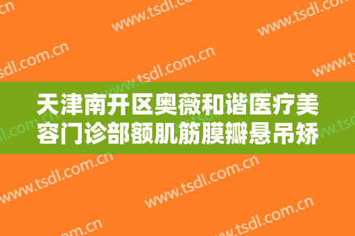 天津南开区奥薇和谐医疗美容门诊部额肌筋膜瓣悬吊矫正上睑下垂需要多少费用?贵不贵?