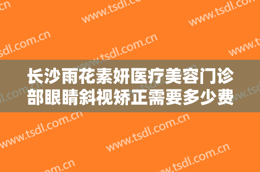 长沙雨花素妍医疗美容门诊部眼睛斜视矫正需要多少费用?效果怎么样?