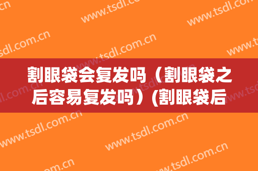 割眼袋会复发吗（割眼袋之后容易复发吗）(割眼袋后会不会有后遗症呢)