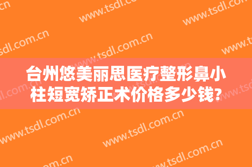 台州悠美丽思医疗整形鼻小柱短宽矫正术价格多少钱?靠谱吗?