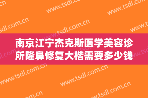 南京江宁杰克斯医学美容诊所隆鼻修复大楷需要多少钱?效果怎么样?(南京杰克斯医疗美容)