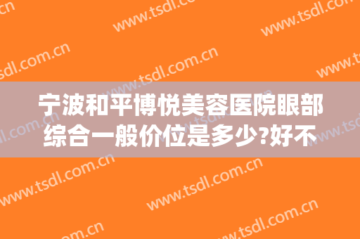宁波和平博悦美容医院眼部综合一般价位是多少?好不好?(宁波和平博悦整形医院是正规医院吗)