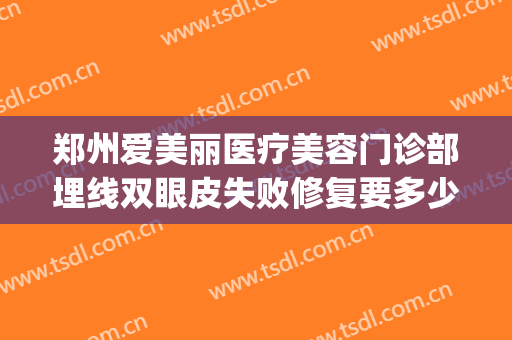 郑州爱美丽医疗美容门诊部埋线双眼皮失败修复要多少钱?好不好?(郑州爱美丽医疗美容医院)