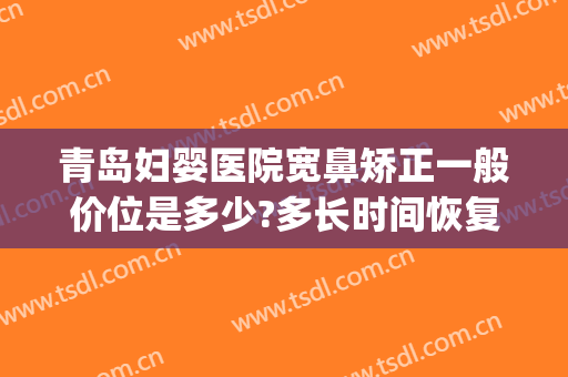 青岛妇婴医院宽鼻矫正一般价位是多少?多长时间恢复?(青岛隆鼻的医院)