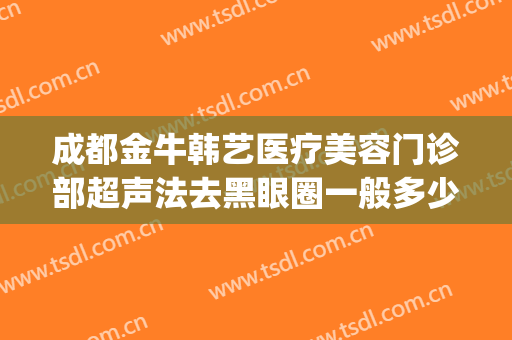 成都金牛韩艺医疗美容门诊部超声法去黑眼圈一般多少费用?靠谱吗?(成都韩艺整形医院怎么样)