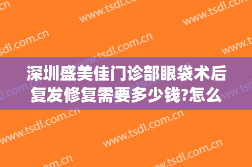 深圳盛美佳门诊部眼袋术后复发修复需要多少钱?怎么样?(重庆华美做眼袋手术好的医生)