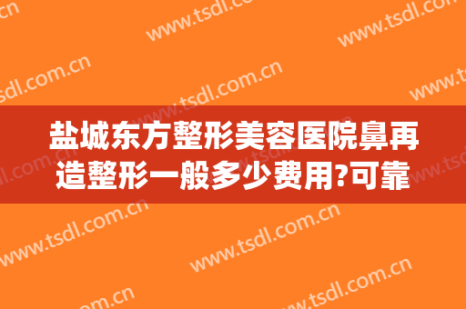 盐城东方整形美容医院鼻再造整形一般多少费用?可靠吗?(盐城正规整形医院)