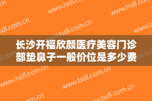 长沙开福欣颜医疗美容门诊部垫鼻子一般价位是多少费用?有哪些优势?