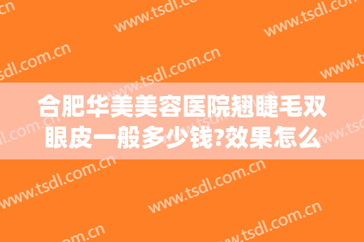 合肥华美美容医院翘睫毛双眼皮一般多少钱?效果怎么样?(合肥哪个医院做双眼皮修复好)
