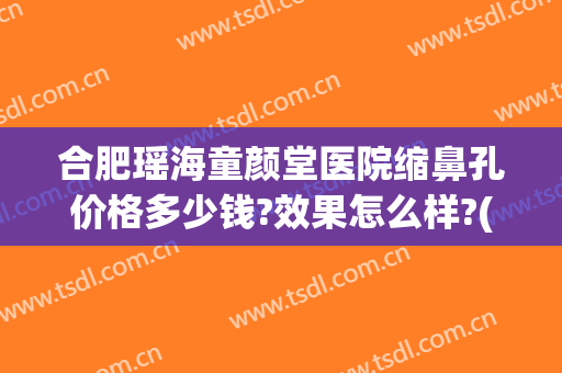 合肥瑶海童颜堂医院缩鼻孔价格多少钱?效果怎么样?(合肥瑶海童颜美医疗美容怎么样)