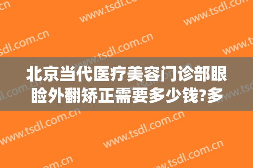 北京当代医疗美容门诊部眼睑外翻矫正需要多少钱?多长时间恢复?(睑内翻矫正术费用)