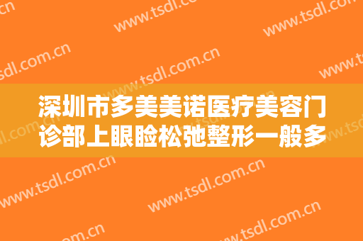 深圳市多美美诺医疗美容门诊部上眼睑松弛整形一般多少费用?有哪些优势?