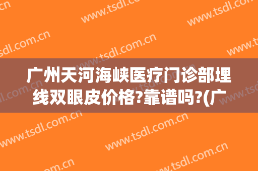 广州天河海峡医疗门诊部埋线双眼皮价格?靠谱吗?(广州海峡割双眼皮多少钱)