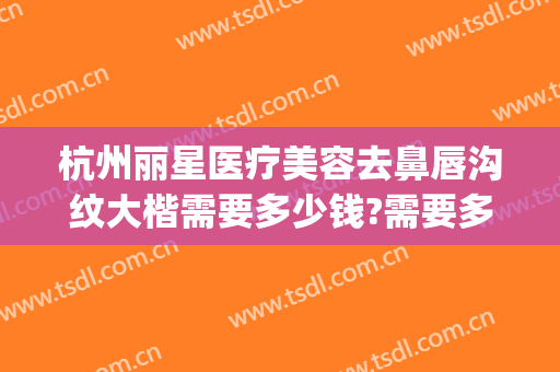 杭州丽星医疗美容去鼻唇沟纹大楷需要多少钱?需要多久恢复?(杭州整形价格艺星医院)