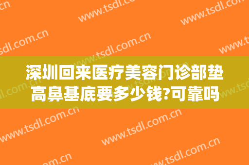 深圳回来医疗美容门诊部垫高鼻基底要多少钱?可靠吗?(在深圳做鼻子需要多少钱)