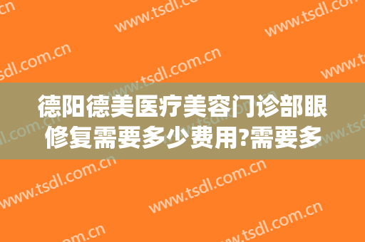 德阳德美医疗美容门诊部眼修复需要多少费用?需要多久恢复?(德阳德美医疗美容医院怎么样)