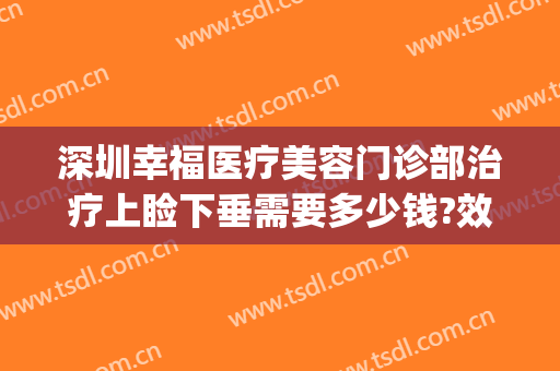 深圳幸福医疗美容门诊部治疗上睑下垂需要多少钱?效果怎么样?(深圳幸福医美整形医院)