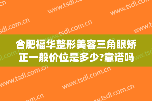 合肥福华整形美容三角眼矫正一般价位是多少?靠谱吗?(合肥华美整容整形医院)