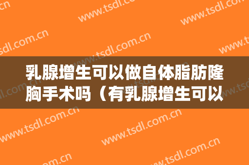 乳腺增生可以做自体脂肪隆胸手术吗（有乳腺增生可以隆胸手术吗）(乳腺增生可以做脂肪丰胸吗)