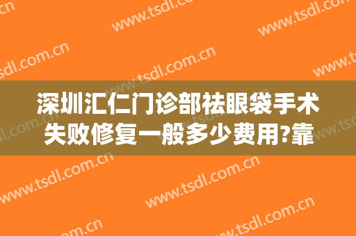 深圳汇仁门诊部祛眼袋手术失败修复一般多少费用?靠谱吗?(祛眼袋手术效果不满意)