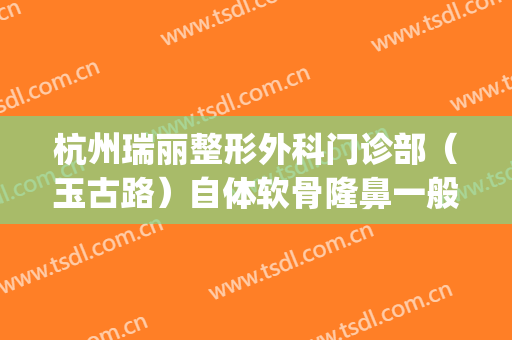 杭州瑞丽整形外科门诊部（玉古路）自体软骨隆鼻一般多少钱?贵不贵?(杭州瑞丽整形玉古店)