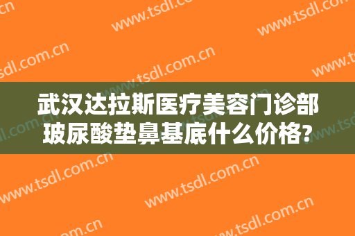 武汉达拉斯医疗美容门诊部玻尿酸垫鼻基底什么价格?需要多久恢复?
