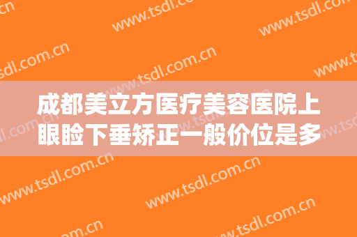 成都美立方医疗美容医院上眼睑下垂矫正一般价位是多少钱?可靠吗?(广州眼睑下垂矫正手术最好的医院)