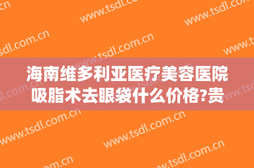 海南维多利亚医疗美容医院吸脂术去眼袋什么价格?贵不贵?(去眼袋吸脂手术)