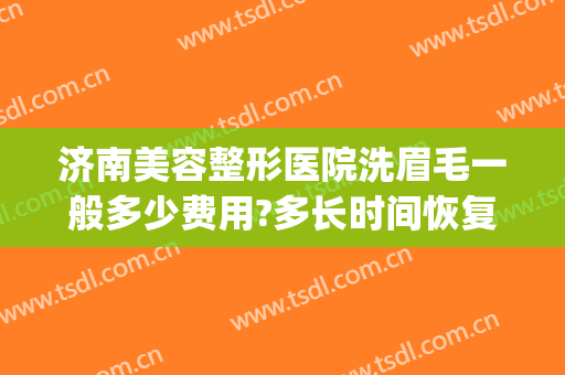 济南美容整形医院洗眉毛一般多少费用?多长时间恢复?(济南美容整形医院洗眉毛一般多少费用?多长时间恢复好)