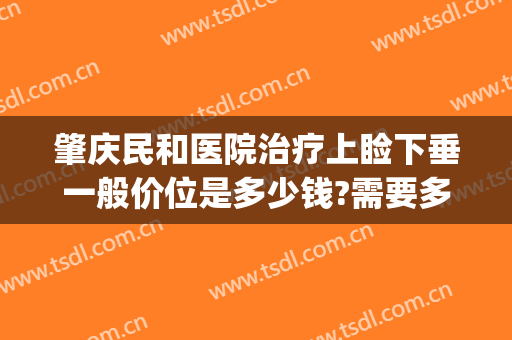 肇庆民和医院治疗上睑下垂一般价位是多少钱?需要多久恢复?(重度上睑下垂能治好吗)