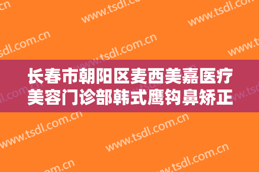 长春市朝阳区麦西美嘉医疗美容门诊部韩式鹰钩鼻矫正大楷需要多少钱?可靠吗?