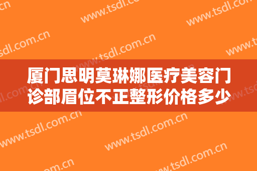 厦门思明莫琳娜医疗美容门诊部眉位不正整形价格多少钱?效果怎么样?