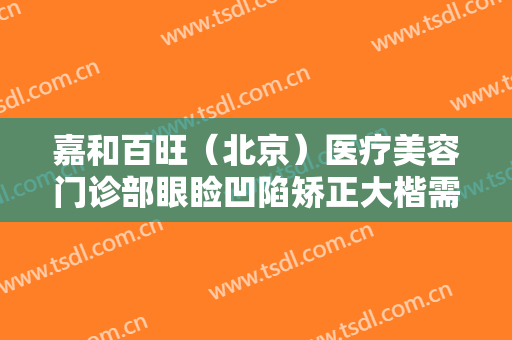 嘉和百旺（北京）医疗美容门诊部眼睑凹陷矫正大楷需要多少费用?靠谱吗?