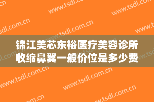 锦江美芯东裕医疗美容诊所收缩鼻翼一般价位是多少费用?可靠吗?(成都美芯东裕医疗美容)