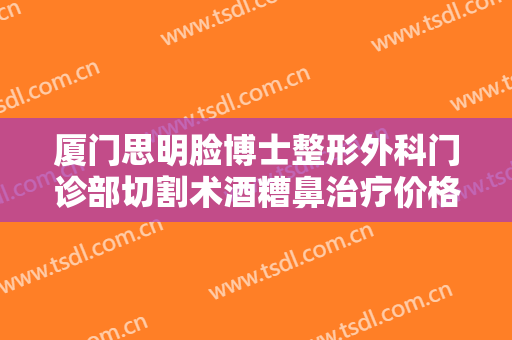 厦门思明脸博士整形外科门诊部切割术酒糟鼻治疗价格多少钱?靠谱吗?