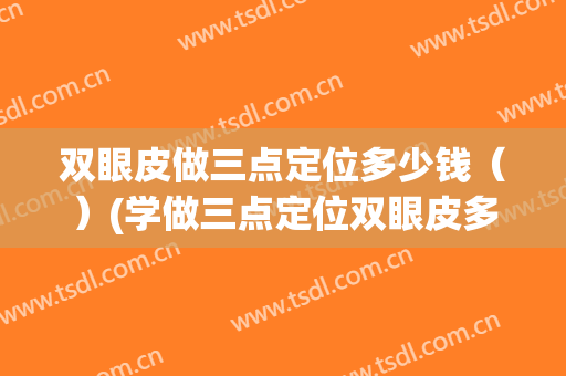 双眼皮做三点定位多少钱（）(学做三点定位双眼皮多少钱)