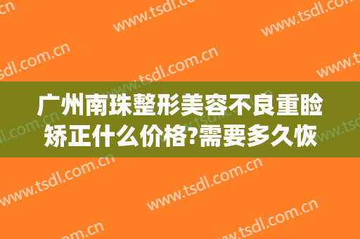 广州南珠整形美容不良重睑矫正什么价格?需要多久恢复?(广州南珠整形美容医院)