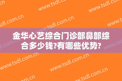 金华心艺综合门诊部鼻部综合多少钱?有哪些优势?
