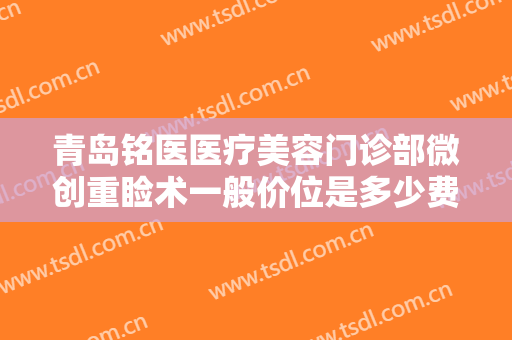 青岛铭医医疗美容门诊部微创重睑术一般价位是多少费用?效果怎么样?