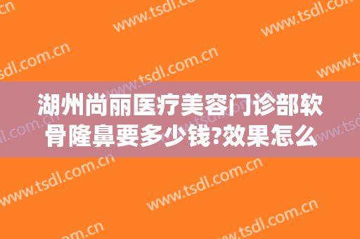湖州尚丽医疗美容门诊部软骨隆鼻要多少钱?效果怎么样?(广州丽尚整形美容医院)
